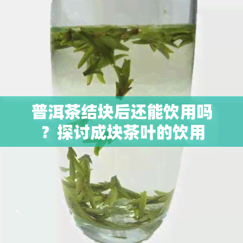 普洱茶结块后还能饮用吗？探讨成块茶叶的饮用