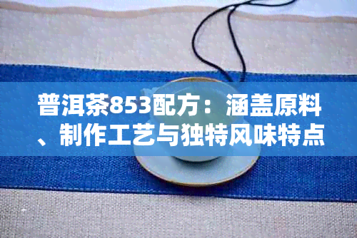 普洱茶853配方：涵盖原料、制作工艺与独特风味特点