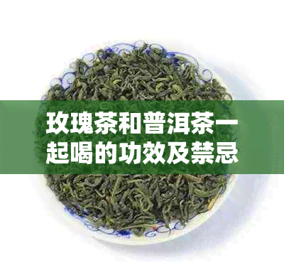 玫瑰茶和普洱茶一起喝的功效及禁忌:能否同泡与冲泡方法解析