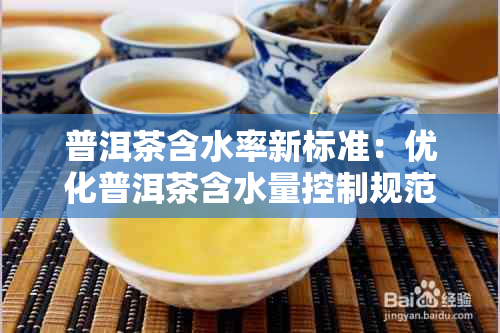 普洱茶含水率新标准:优化普洱茶含水量控制规范