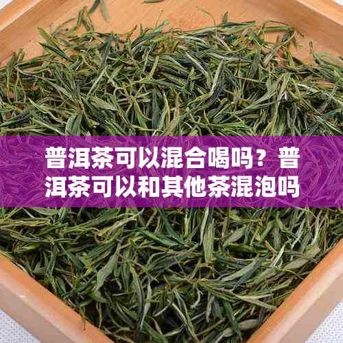 普洱茶可以混合喝吗?普洱茶可以和其他茶混泡吗