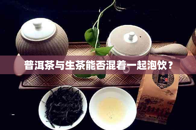 普洱茶与生茶能否混着一起泡饮?
