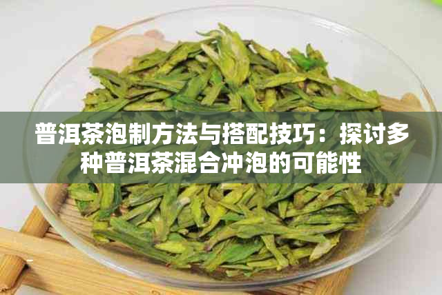 普洱茶泡制方法与搭配技巧:探讨多种普洱茶混合冲泡的可能性
