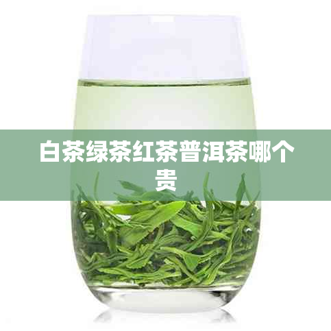 白茶绿茶红茶普洱茶哪个贵