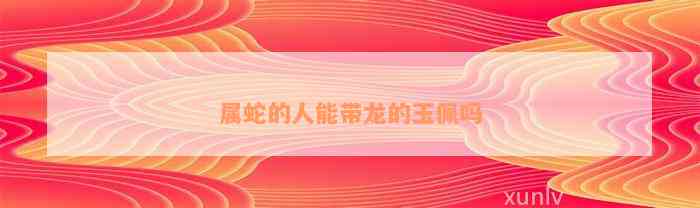 屬蛇的人能帶龍的玉佩嗎