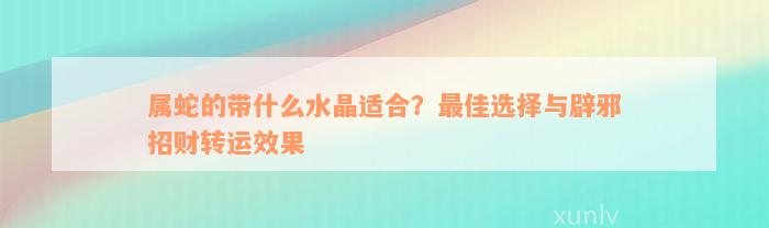 屬蛇的帶什么水晶適合？最佳選擇與辟邪招財(cái)轉(zhuǎn)運(yùn)效果